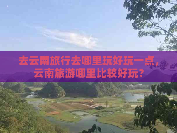 去云南旅行去哪里玩好玩一点，云南旅游哪里比较好玩？