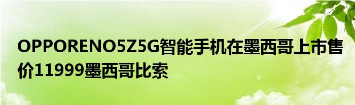 OPPORENO5Z5G智能手机在墨西哥上市售价11999墨西哥比索