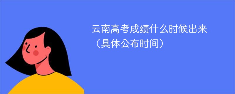 云南高考成绩什么时候出来（具体公布时间）