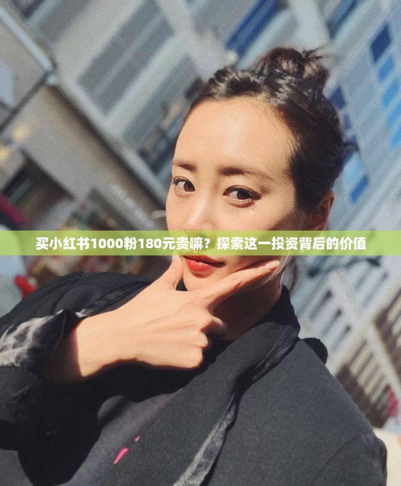 买小红书1000粉180元贵嘛？探索这一投资背后的价值