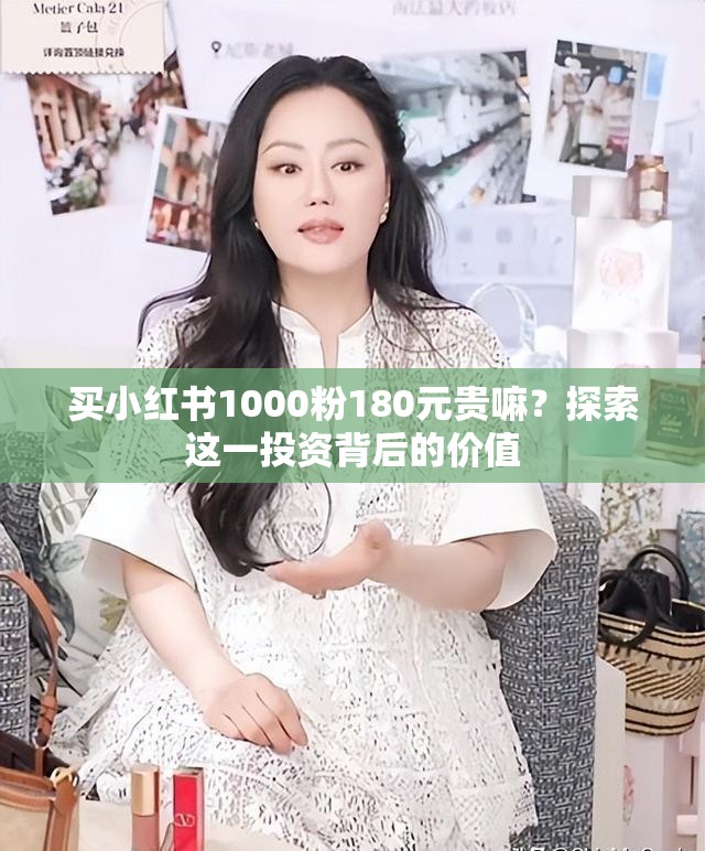 买小红书1000粉180元贵嘛？探索这一投资背后的价值